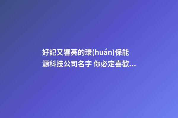 好記又響亮的環(huán)保能源科技公司名字 你必定喜歡這批吉名
